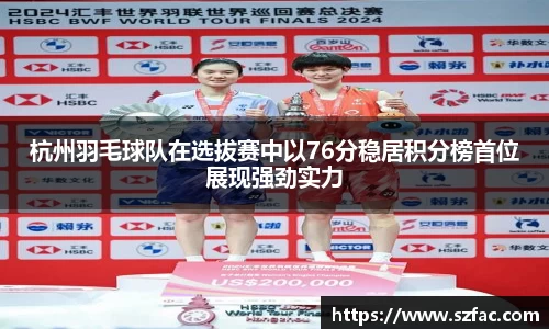 杭州羽毛球队在选拔赛中以76分稳居积分榜首位展现强劲实力