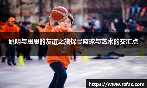 姚明与思思的友谊之旅探寻篮球与艺术的交汇点