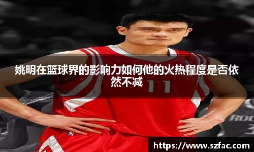姚明在篮球界的影响力如何他的火热程度是否依然不减