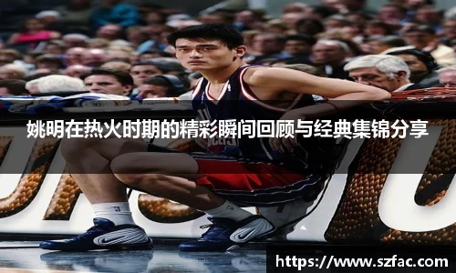 姚明在热火时期的精彩瞬间回顾与经典集锦分享