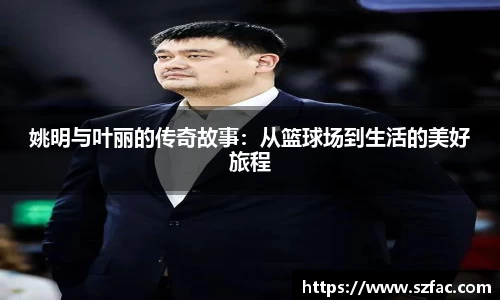 姚明与叶丽的传奇故事：从篮球场到生活的美好旅程