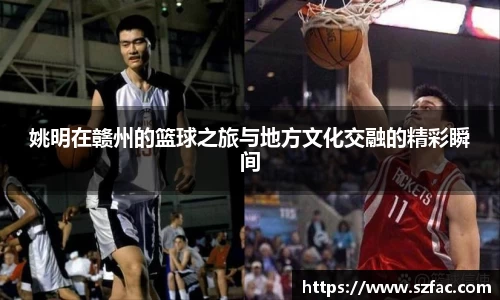 姚明在赣州的篮球之旅与地方文化交融的精彩瞬间