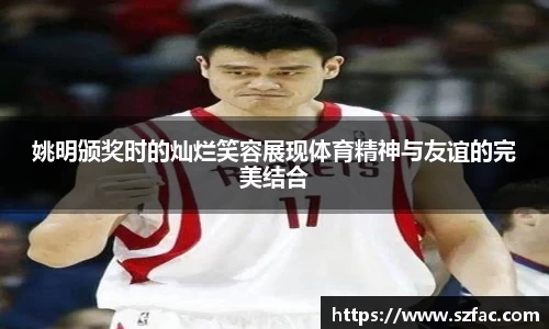 姚明颁奖时的灿烂笑容展现体育精神与友谊的完美结合